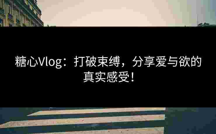 糖心Vlog:打破束缚,分享爱与欲的真实感受! 糖心Vlog:打破束缚,分享爱与欲的真实感受!