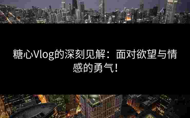 糖心Vlog的深刻见解:面对欲望与情感的勇气! 糖心Vlog的深刻见解:面对欲望与情感的勇气!