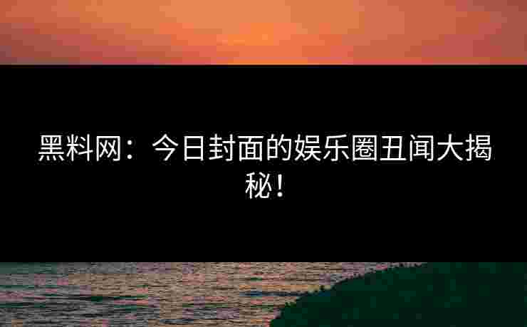 黑料网:今日封面的娱乐圈丑闻大揭秘! 黑料网:今日封面的娱乐圈丑闻大揭秘!