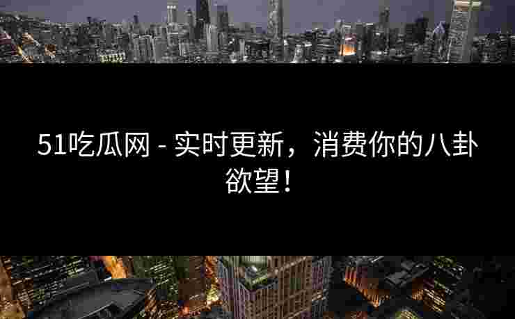 51吃瓜网 - 实时更新，消费你的八卦欲望！