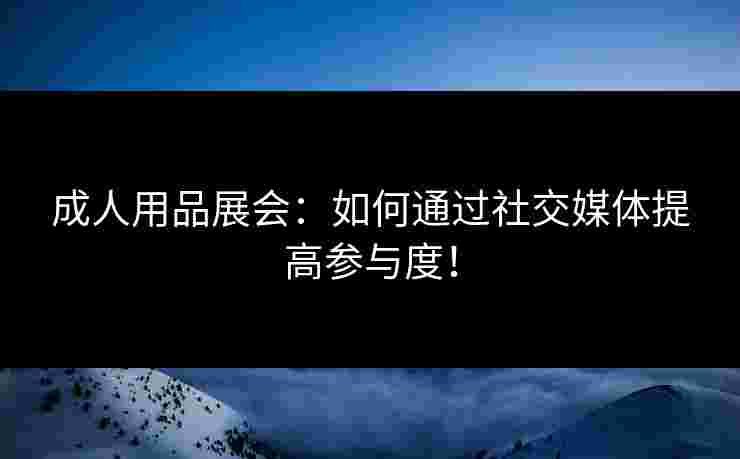 成人用品展会：如何通过社交媒体提高参与度！
