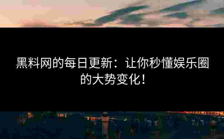 黑料网的每日更新：让你秒懂娱乐圈的大势变化！
