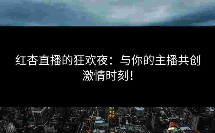 红杏直播的狂欢夜：与你的主播共创激情时刻！