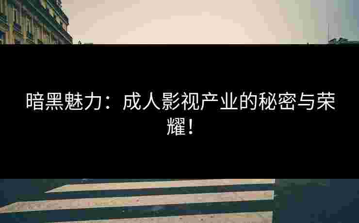 暗黑魅力:成人影视产业的秘密与荣耀! 暗黑魅力:成人影视产业的秘密与荣耀!