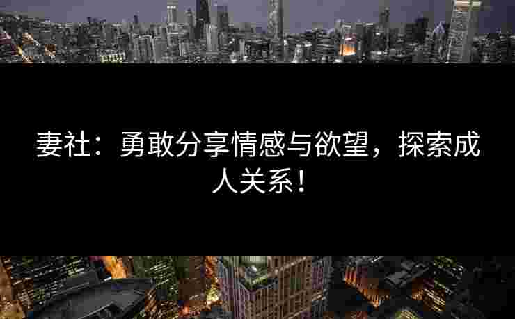 妻社：勇敢分享情感与欲望，探索成人关系！