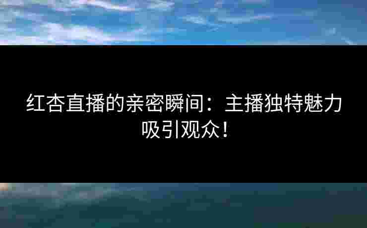 红杏直播的亲密瞬间:主播独特魅力吸引观众! 红杏直播的亲密瞬间:主播独特魅力吸引观众!