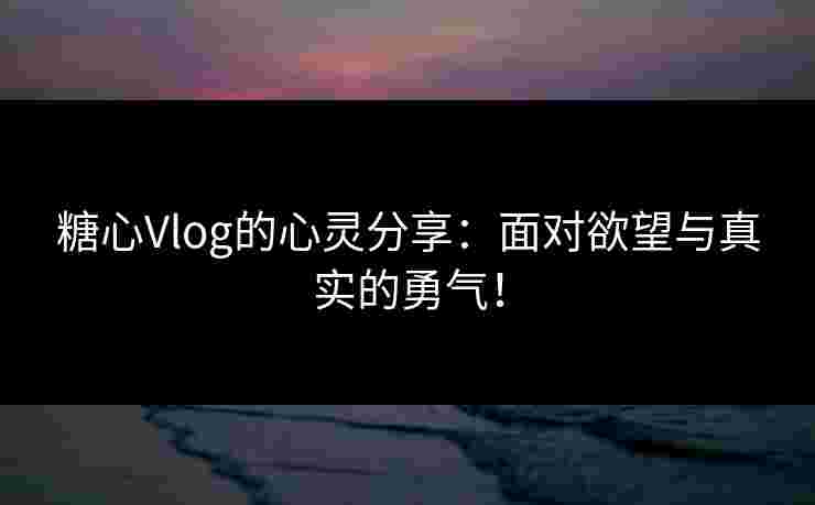 糖心Vlog的心灵分享：面对欲望与真实的勇气！