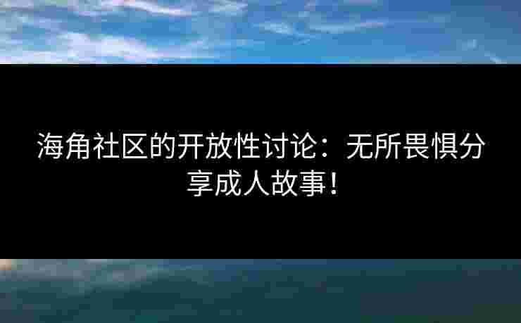 海角社区的开放性讨论：无所畏惧分享成人故事！