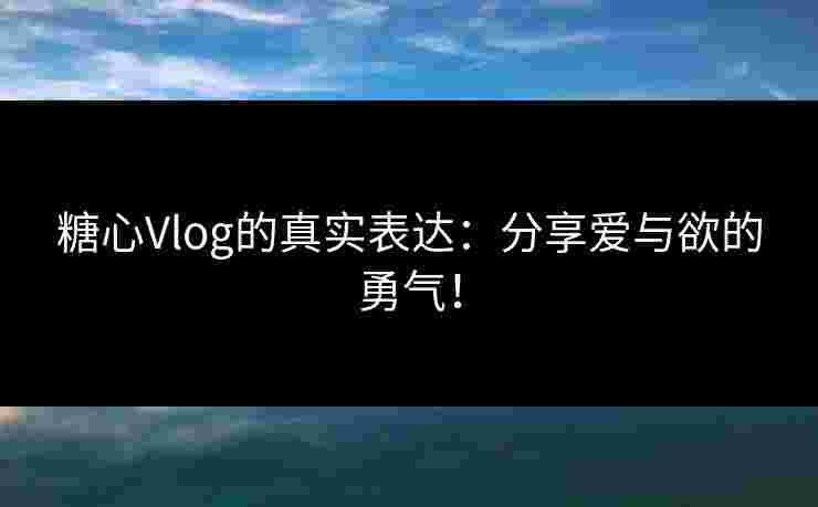 糖心Vlog的真实表达:分享爱与欲的勇气! 糖心Vlog的真实表达:分享爱与欲的勇气!
