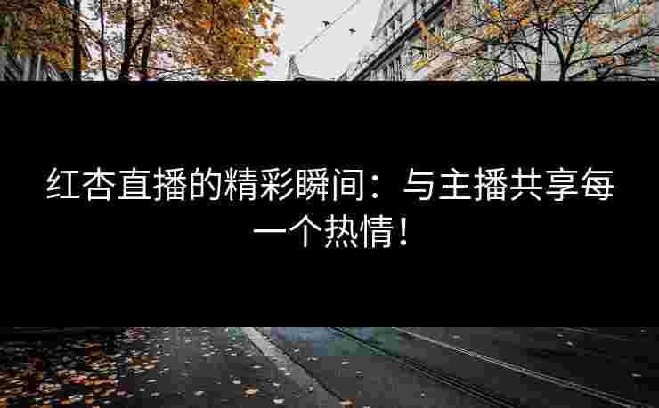 红杏直播的精彩瞬间：与主播共享每一个热情！