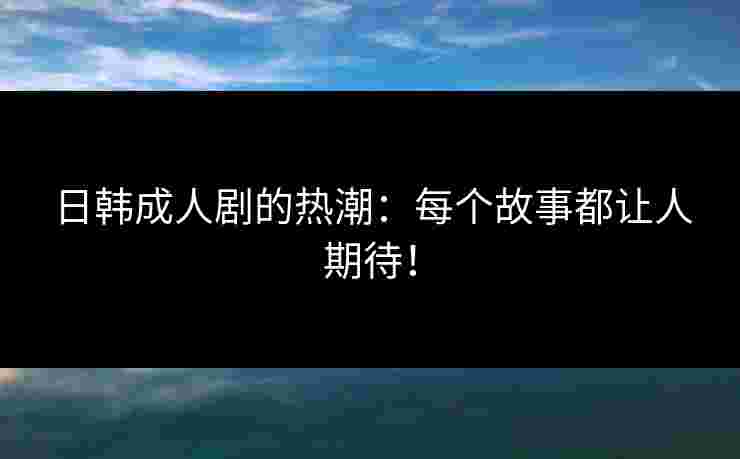 日韩成人剧的热潮:每个故事都让人期待! 日韩成人剧的热潮:每个故事都让人期待!