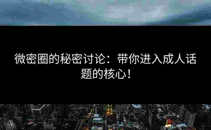 微密圈的秘密讨论：带你进入成人话题的核心！
