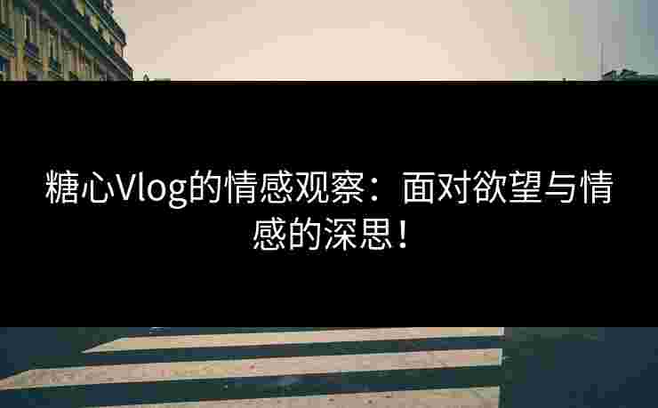 糖心Vlog的情感观察:面对欲望与情感的深思! 糖心Vlog的情感观察:面对欲望与情感的深思!