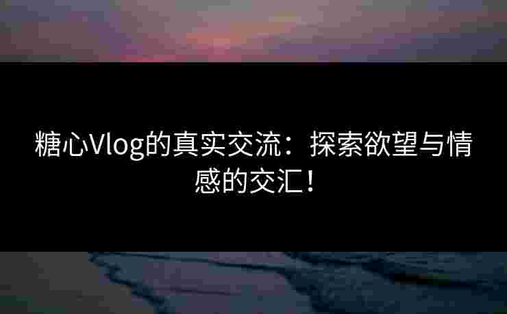 糖心Vlog的真实交流:探索欲望与情感的交汇! 糖心Vlog的真实交流:探索欲望与情感的交汇!