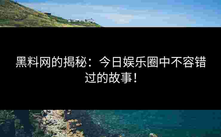 黑料网的揭秘：今日娱乐圈中不容错过的故事！