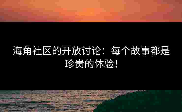 海角社区的开放讨论：每个故事都是珍贵的体验！