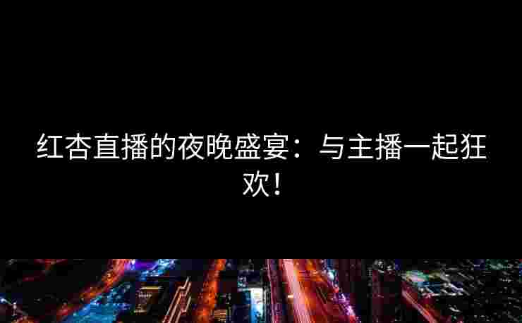 红杏直播的夜晚盛宴：与主播一起狂欢！