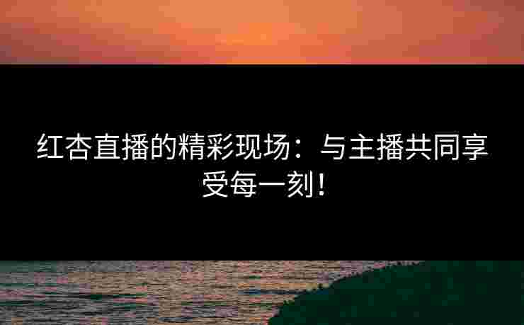 红杏直播的精彩现场：与主播共同享受每一刻！