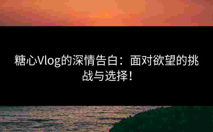 糖心Vlog的深情告白：面对欲望的挑战与选择！