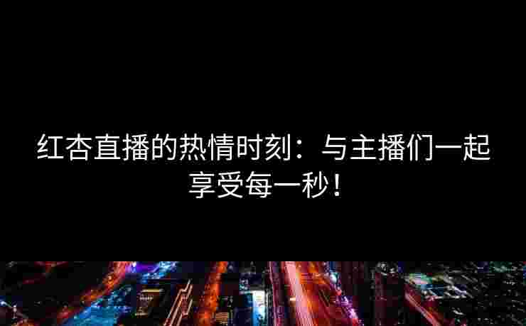 红杏直播的热情时刻：与主播们一起享受每一秒！
