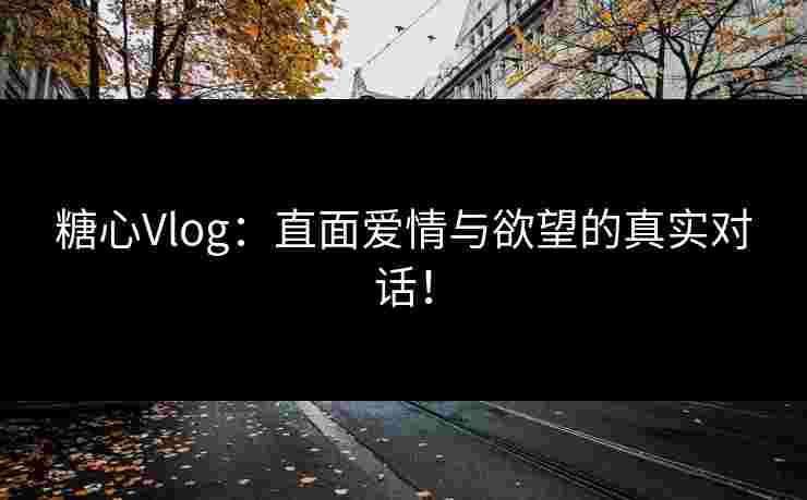 糖心Vlog：直面爱情与欲望的真实对话！