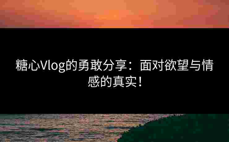 糖心Vlog的勇敢分享：面对欲望与情感的真实！