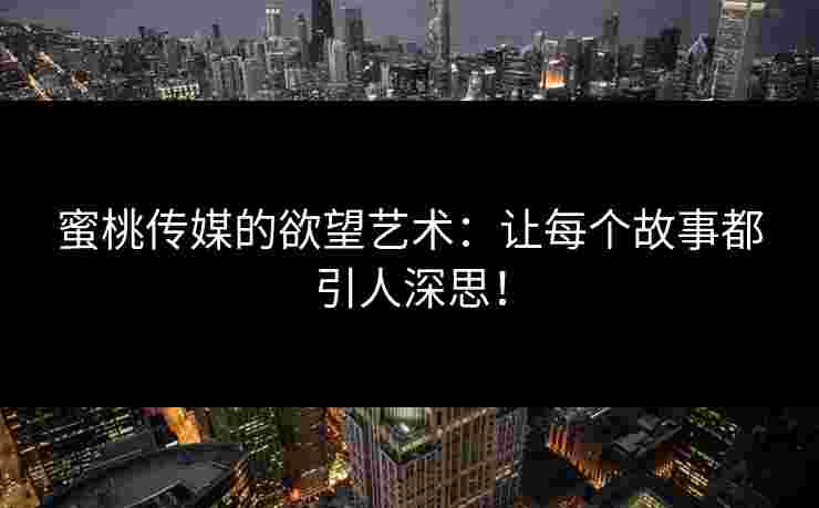 蜜桃传媒的欲望艺术：让每个故事都引人深思！