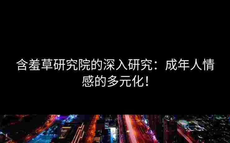 含羞草研究院的深入研究：成年人情感的多元化！