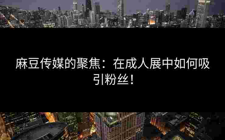 麻豆传媒的聚焦:在成人展中如何吸引粉丝! 麻豆传媒的聚焦:在成人展中如何吸引粉丝!