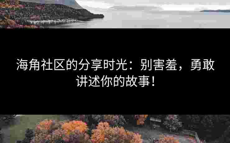 海角社区的分享时光：别害羞，勇敢讲述你的故事！