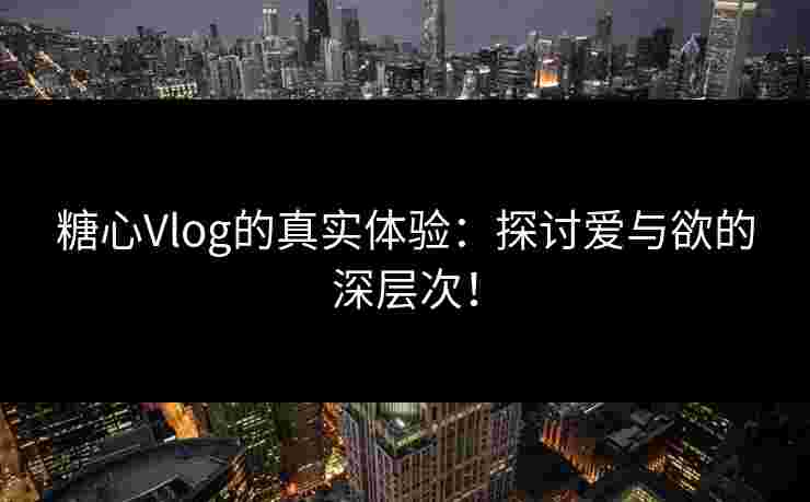 糖心Vlog的真实体验:探讨爱与欲的深层次! 糖心Vlog的真实体验:探讨爱与欲的深层次!