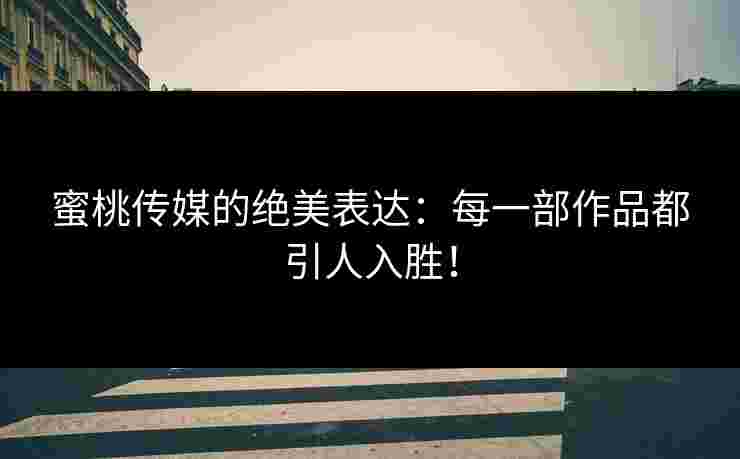 蜜桃传媒的绝美表达：每一部作品都引人入胜！