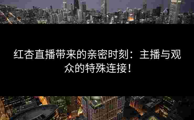 红杏直播带来的亲密时刻：主播与观众的特殊连接！