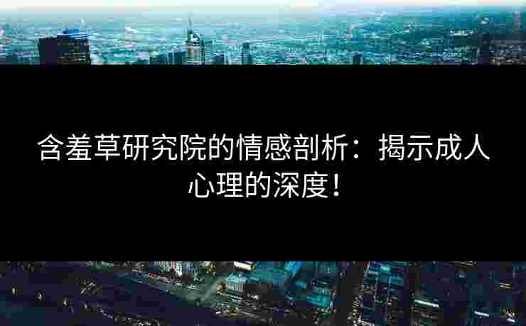 含羞草研究院的情感剖析：揭示成人心理的深度！