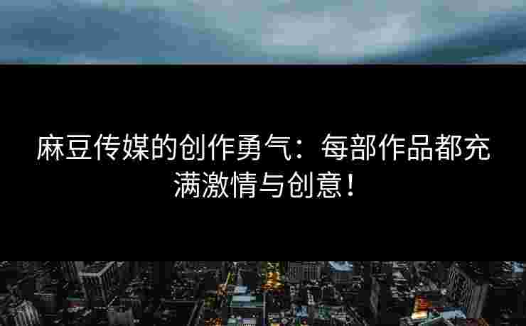 麻豆传媒的创作勇气：每部作品都充满激情与创意！