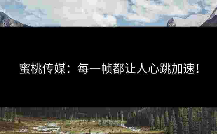 蜜桃传媒:每一帧都让人心跳加速! 蜜桃传媒:每一帧都让人心跳加速!