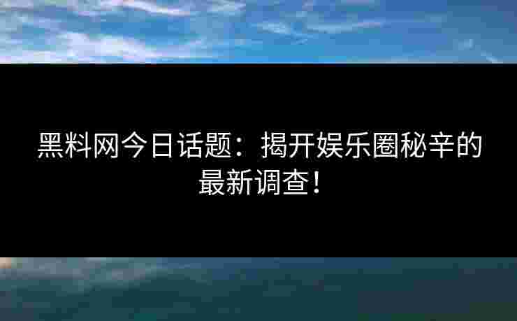 黑料网今日话题：揭开娱乐圈秘辛的最新调查！