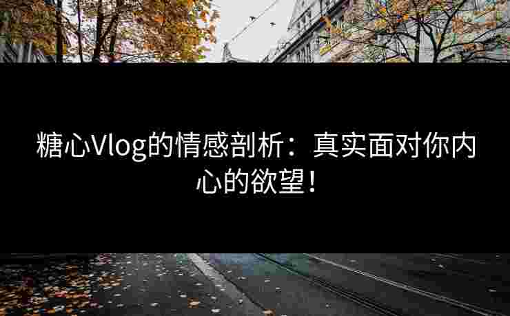 糖心Vlog的情感剖析：真实面对你内心的欲望！