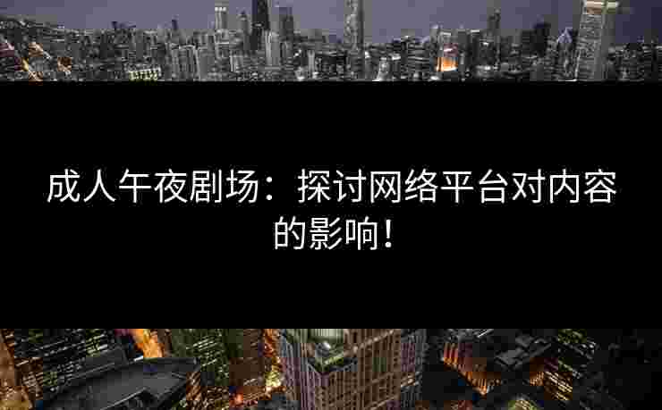 成人午夜剧场：探讨网络平台对内容的影响！