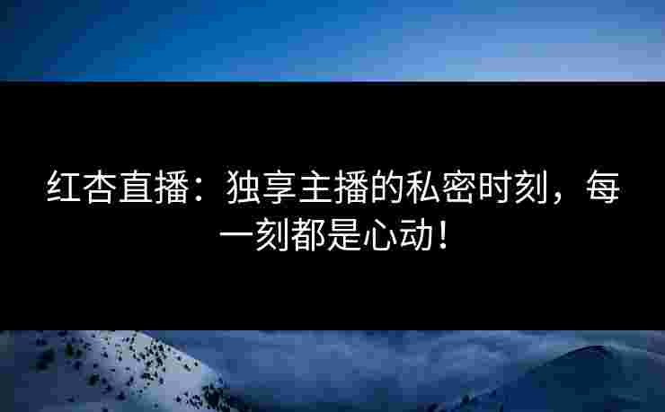 红杏直播：独享主播的私密时刻，每一刻都是心动！