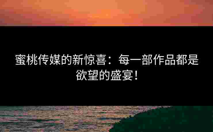蜜桃传媒的新惊喜：每一部作品都是欲望的盛宴！