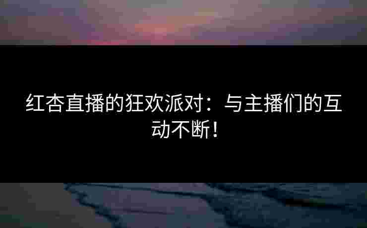 红杏直播的狂欢派对：与主播们的互动不断！