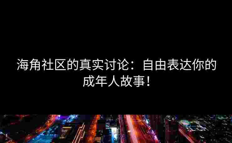 海角社区的真实讨论：自由表达你的成年人故事！