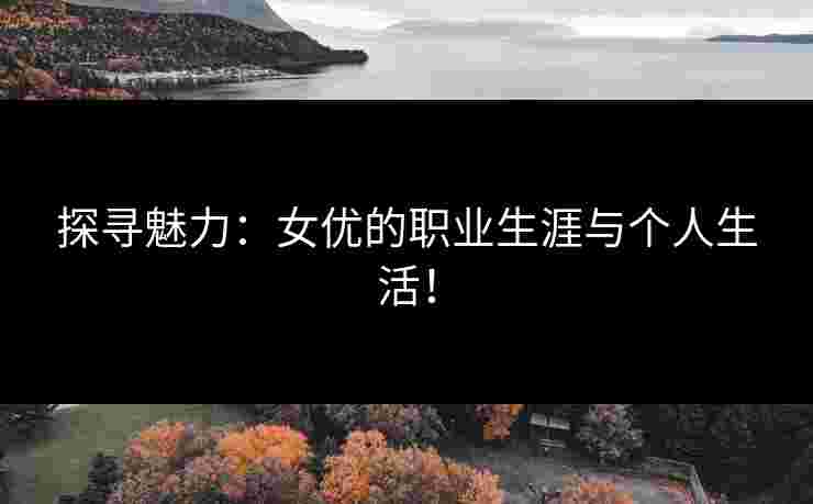 探寻魅力：女优的职业生涯与个人生活！
