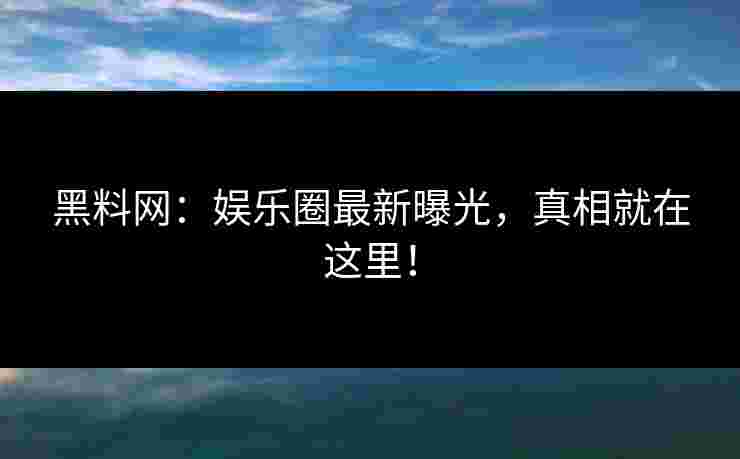 黑料网：娱乐圈最新曝光，真相就在这里！