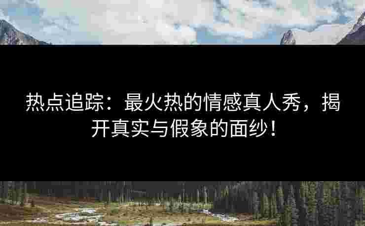 热点追踪:最火热的情感真人秀,揭开真实与假象的面纱! 热点追踪:最火热的情感真人秀,揭开真实与假象的面纱!