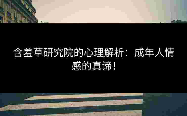 含羞草研究院的心理解析：成年人情感的真谛！