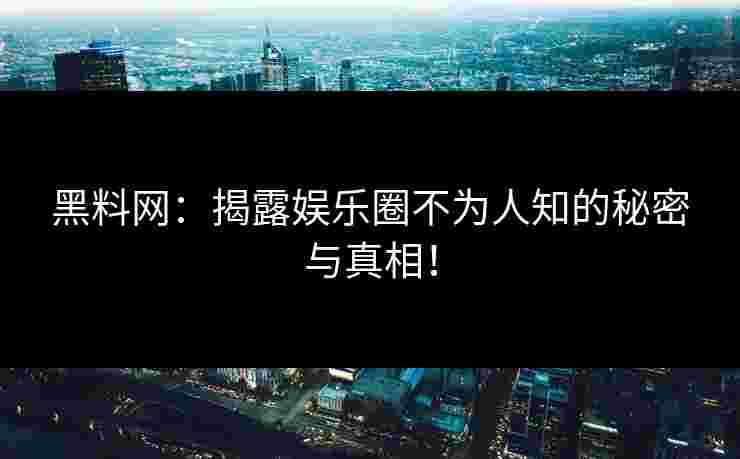 黑料网：揭露娱乐圈不为人知的秘密与真相！
