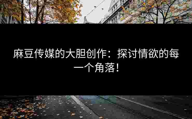 麻豆传媒的大胆创作：探讨情欲的每一个角落！