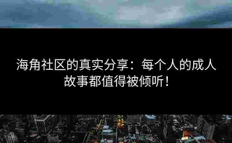 海角社区的真实分享：每个人的成人故事都值得被倾听！